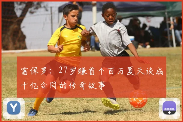 富保罗：27岁赚首个百万夏天谈成十亿合同的传奇故事