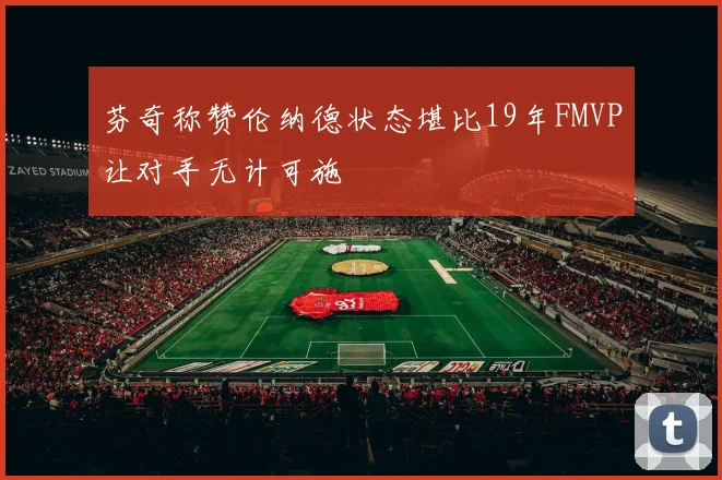 芬奇称赞伦纳德状态堪比19年FMVP让对手无计可施