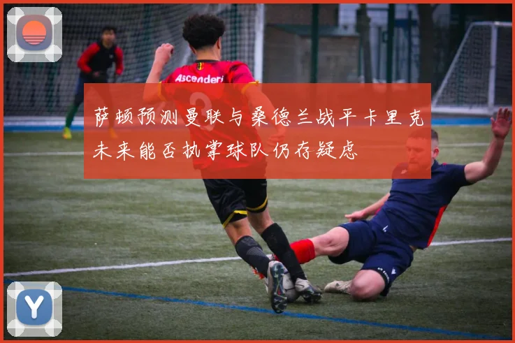 萨顿预测曼联与桑德兰战平卡里克未来能否执掌球队仍存疑虑