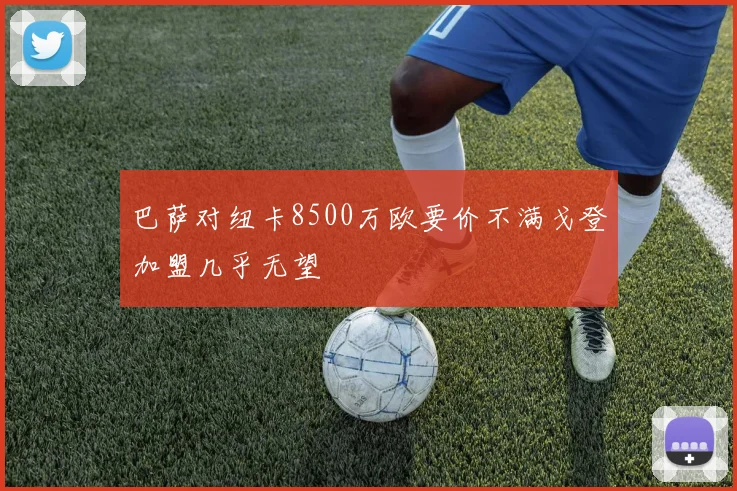 巴萨对纽卡8500万欧要价不满戈登加盟几乎无望
