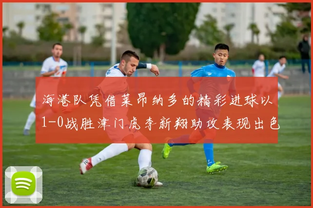 海港队凭借莱昂纳多的精彩进球以1-0战胜津门虎李新翔助攻表现出色