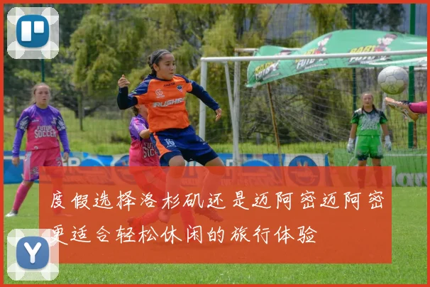 度假选择洛杉矶还是迈阿密迈阿密更适合轻松休闲的旅行体验