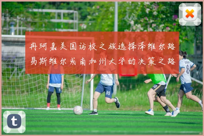 冉珂嘉美国访校之旅选择泽维尔路易斯维尔或南加州大学的决策之路