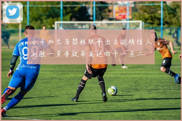 小卡加兰马瑟林联手出击战绩惊人七胜一负净效率高达四十一点二