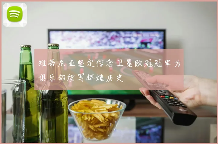 维蒂尼亚坚定信念卫冕欧冠冠军为俱乐部续写辉煌历史
