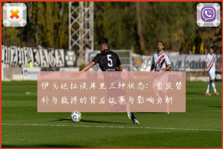 伊戈达拉谈库里三种状态：首发替补与裁掉的背后故事与影响分析