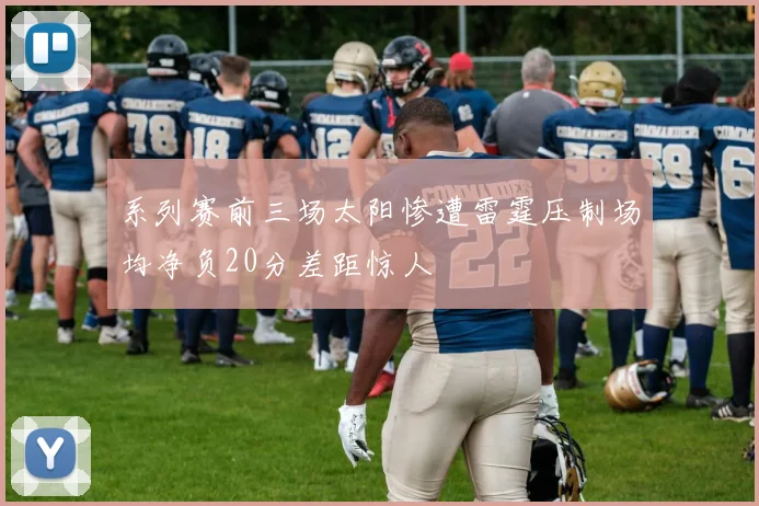 系列赛前三场太阳惨遭雷霆压制场均净负20分差距惊人