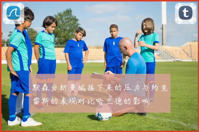 默森分析曼城接下来的压力与约克雷斯的表现对比哈兰德的影响