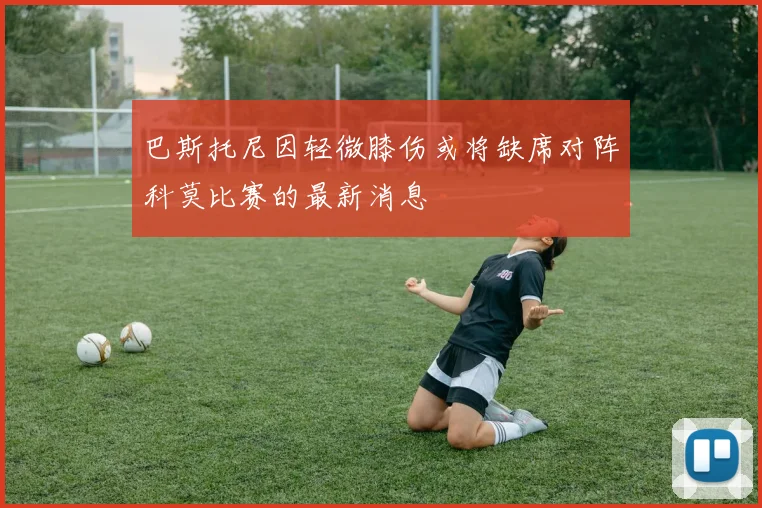 巴斯托尼因轻微膝伤或将缺席对阵科莫比赛的最新消息