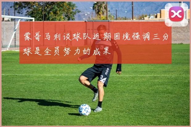 蒙哥马利谈球队近期困境强调三分球是全员努力的成果