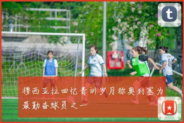 穆西亚拉回忆青训岁月称奥利塞为最勤奋球员之一