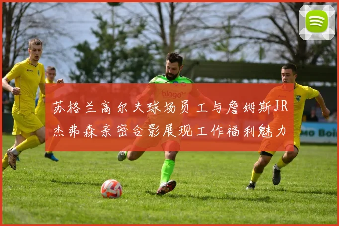 苏格兰高尔夫球场员工与詹姆斯JR杰弗森亲密合影展现工作福利魅力