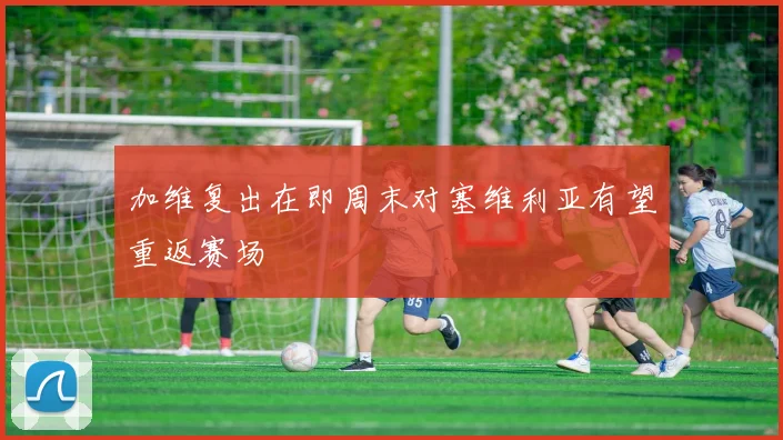 加维复出在即周末对塞维利亚有望重返赛场