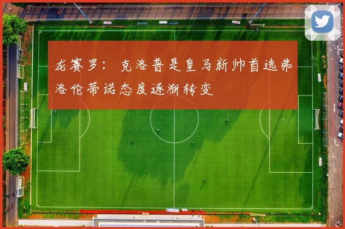 龙赛罗：克洛普是皇马新帅首选弗洛伦蒂诺态度逐渐转变