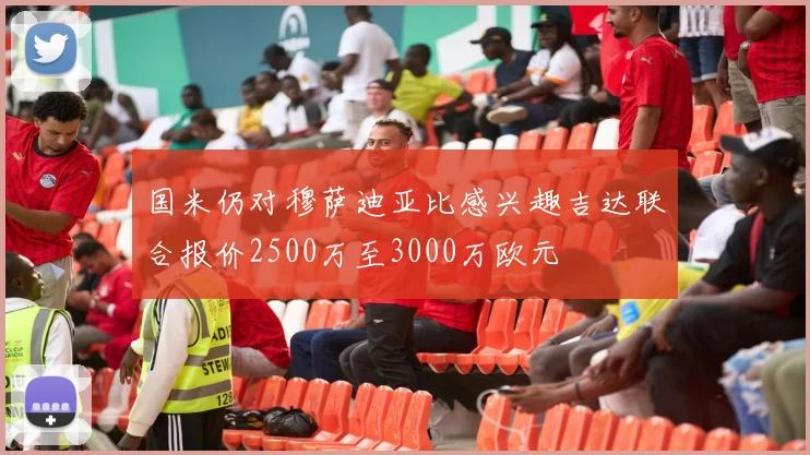 国米仍对穆萨迪亚比感兴趣吉达联合报价2500万至3000万欧元