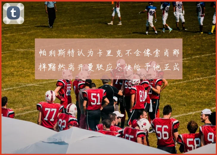 帕利斯特认为卡里克不会像索肖那样黯然离开曼联应尽快给予他正式职位