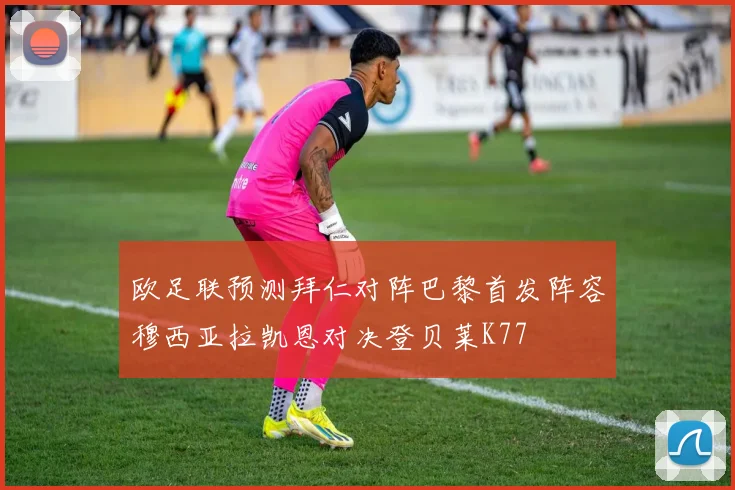欧足联预测拜仁对阵巴黎首发阵容穆西亚拉凯恩对决登贝莱K77
